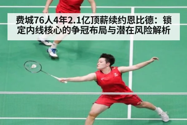 费城76人4年2.1亿顶薪续约恩比德:锁定内线核心的争冠布局与潜在风险解析