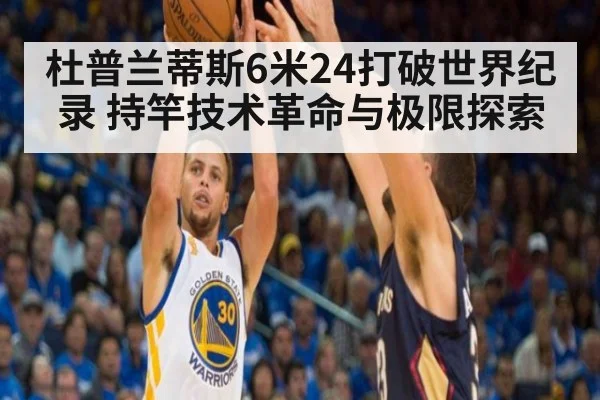 杜普兰蒂斯6米24打破世界纪录 持竿技术革命与极限探索