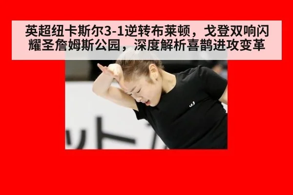 英超纽卡斯尔3-1逆转布莱顿，戈登双响闪耀圣詹姆斯公园，深度解析喜鹊进攻变革
