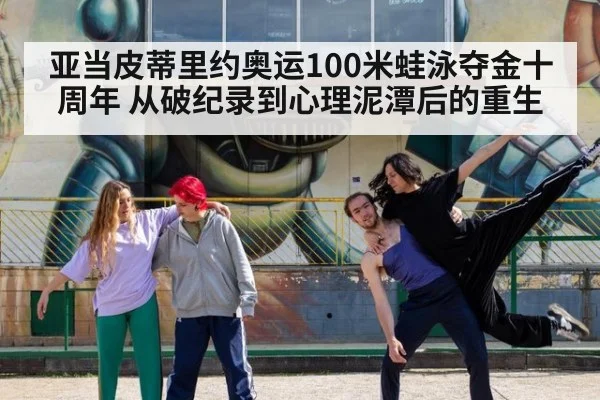亚当皮蒂里约奥运100米蛙泳夺金十周年 从破纪录到心理泥潭后的重生