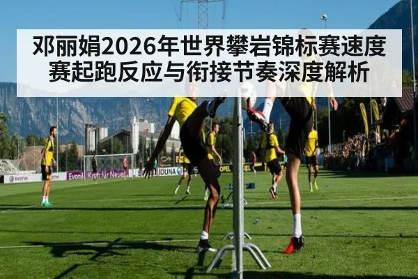 邓丽娟2026年世界攀岩锦标赛速度赛起跑反应与衔接节奏深度解析